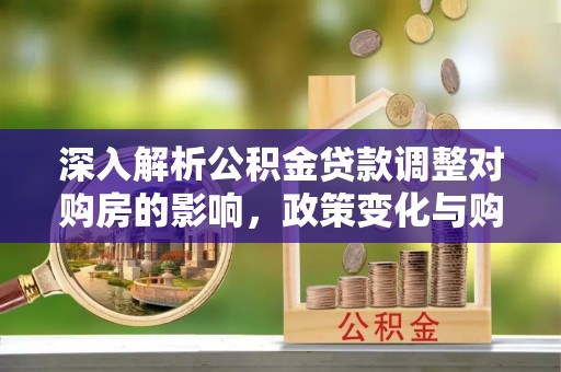 南溪深入解析公积金贷款调整对购房的影响，政策变化与购房者选择