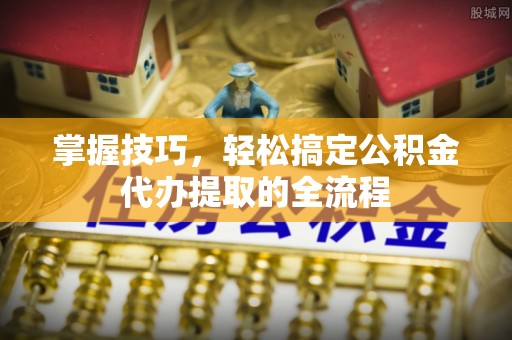 南溪掌握技巧，轻松搞定公积金代办提取的全流程