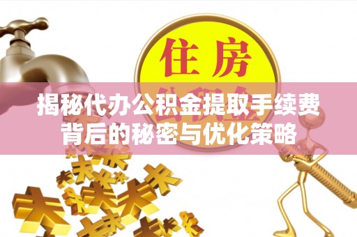 南溪揭秘代办公积金提取手续费背后的秘密与优化策略