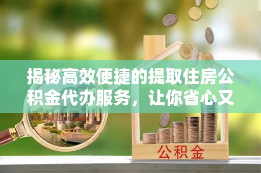 南溪揭秘高效便捷的提取住房公积金代办服务，让你省心又省力