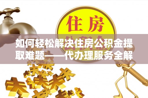 南溪如何轻松解决住房公积金提取难题——代办理服务全解析