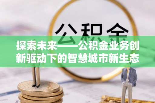 南溪探索未来——公积金业务创新驱动下的智慧城市新生态