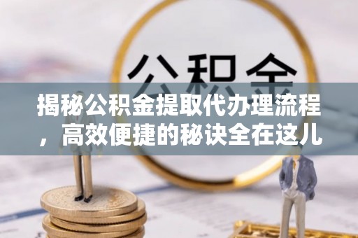南溪揭秘公积金提取代办理流程，高效便捷的秘诀全在这儿