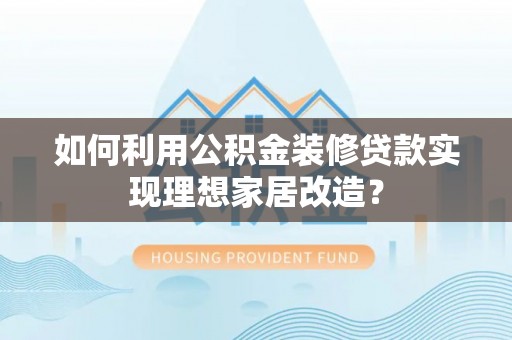 南溪如何利用公积金装修贷款实现理想家居改造？