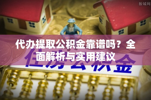 南溪代办提取公积金靠谱吗？全面解析与实用建议