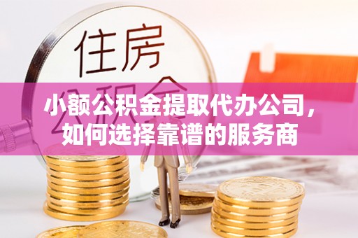 南溪小额公积金提取代办公司，如何选择靠谱的服务商