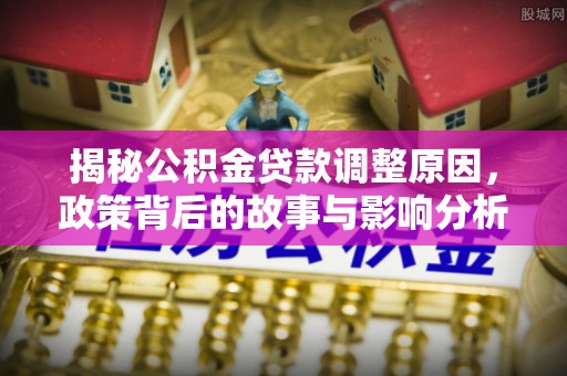 南溪揭秘公积金贷款调整原因，政策背后的故事与影响分析