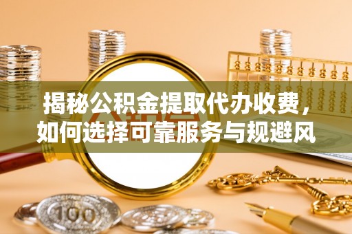 南溪揭秘公积金提取代办收费，如何选择可靠服务与规避风险