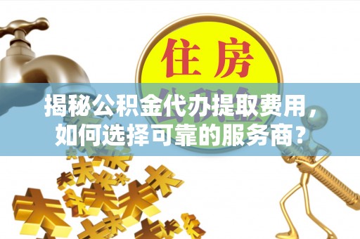 南溪揭秘公积金代办提取费用，如何选择可靠的服务商？