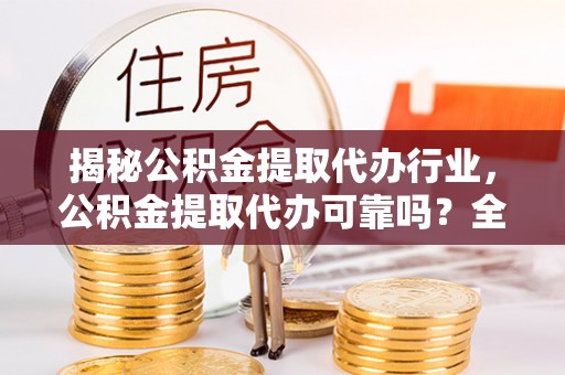 南溪揭秘公积金提取代办行业，公积金提取代办可靠吗？全面解析与风险规避