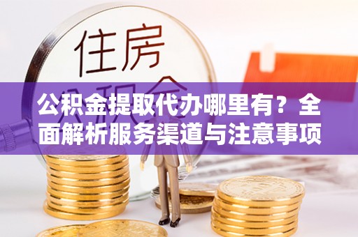 南溪公积金提取代办哪里有？全面解析服务渠道与注意事项