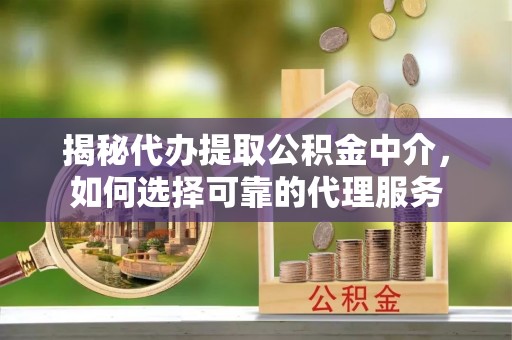 南溪揭秘代办提取公积金中介，如何选择可靠的代理服务