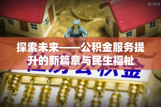 南溪探索未来——公积金服务提升的新篇章与民生福祉