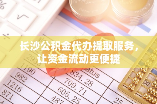 南溪长沙公积金代办提取服务，让资金流动更便捷