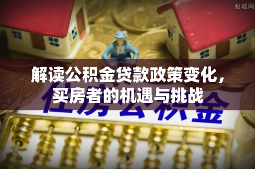 南溪解读公积金贷款政策变化，买房者的机遇与挑战