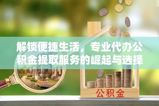 南溪解锁便捷生活，专业代办公积金提取服务的崛起与选择