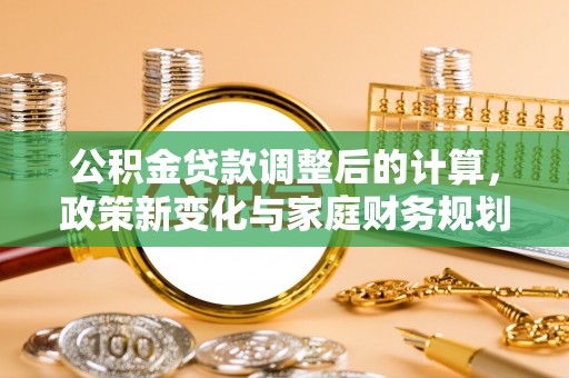 南溪公积金贷款调整后的计算，政策新变化与家庭财务规划