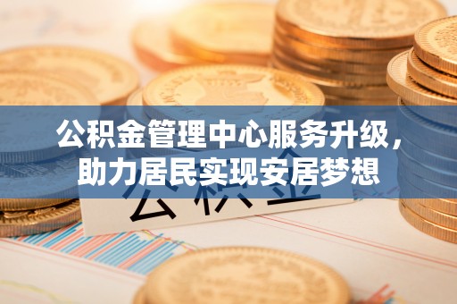 南溪公积金管理中心服务升级，助力居民实现安居梦想