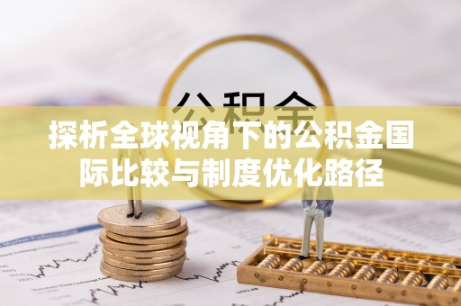 南溪探析全球视角下的公积金国际比较与制度优化路径