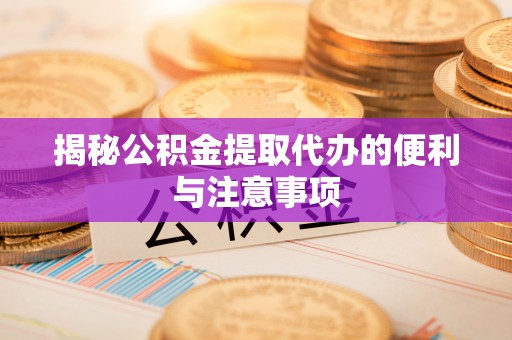南溪揭秘公积金提取代办的便利与注意事项