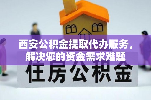 南溪西安公积金提取代办服务，解决您的资金需求难题