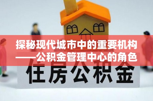南溪探秘现代城市中的重要机构——公积金管理中心的角色与使命