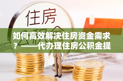 南溪如何高效解决住房资金需求？——代办理住房公积金提取服务全解析