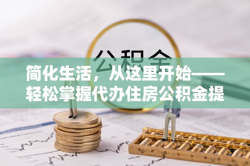 南溪简化生活，从这里开始——轻松掌握代办住房公积金提取全流程
