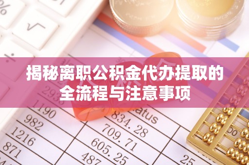 南溪揭秘离职公积金代办提取的全流程与注意事项