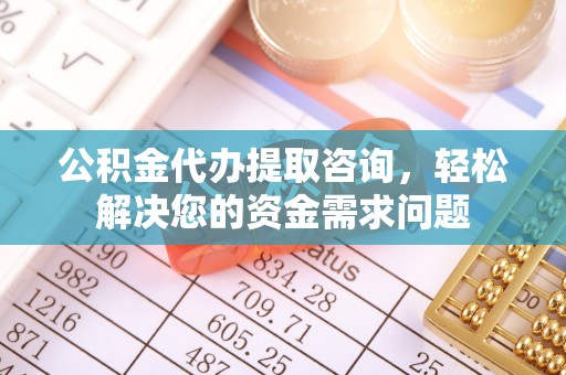 南溪公积金代办提取咨询，轻松解决您的资金需求问题
