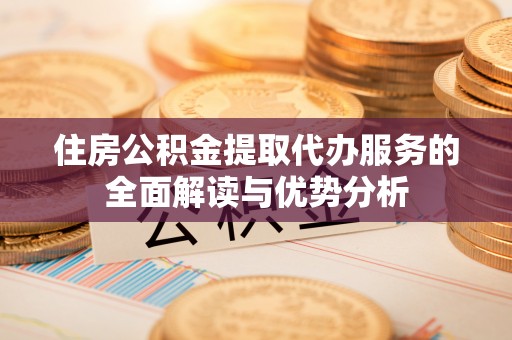 南溪住房公积金提取代办服务的全面解读与优势分析
