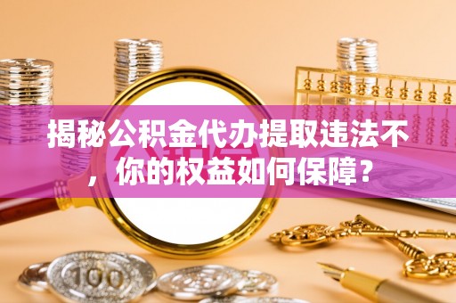 南溪揭秘公积金代办提取违法不，你的权益如何保障？